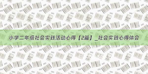 小学二年级社会实践活动心得【2篇】_社会实践心得体会