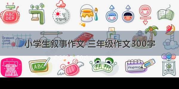 小学生叙事作文 三年级作文300字