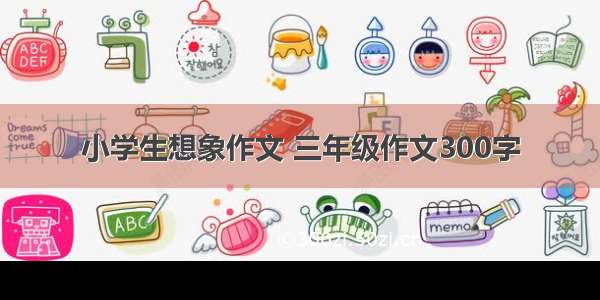 小学生想象作文 三年级作文300字