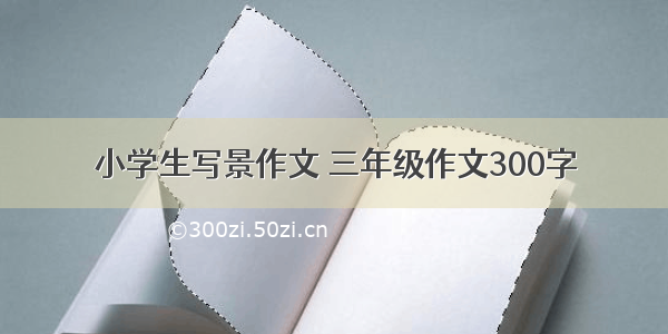 小学生写景作文 三年级作文300字