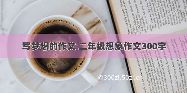 写梦想的作文 二年级想象作文300字