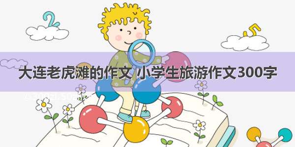 大连老虎滩的作文 小学生旅游作文300字