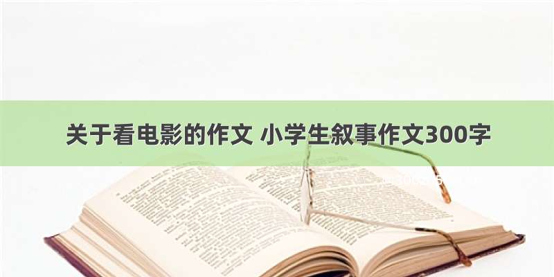 关于看电影的作文 小学生叙事作文300字