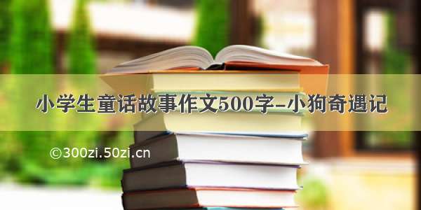 小学生童话故事作文500字-小狗奇遇记