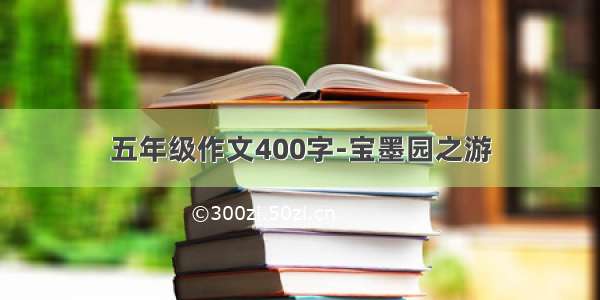 五年级作文400字-宝墨园之游