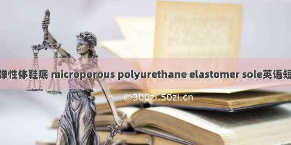 聚氨酯微孔弹性体鞋底 microporous polyurethane elastomer sole英语短句 例句大全