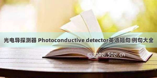 光电导探测器 Photoconductive detector英语短句 例句大全