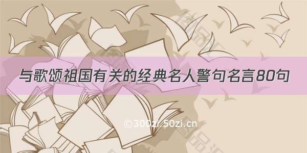 与歌颂祖国有关的经典名人警句名言80句