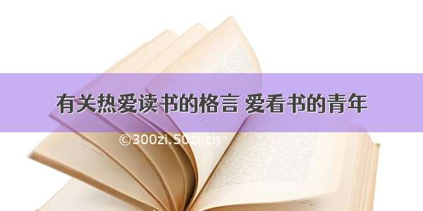 有关热爱读书的格言 爱看书的青年