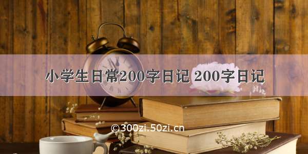 小学生日常200字日记 200字日记