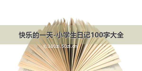 快乐的一天-小学生日记100字大全