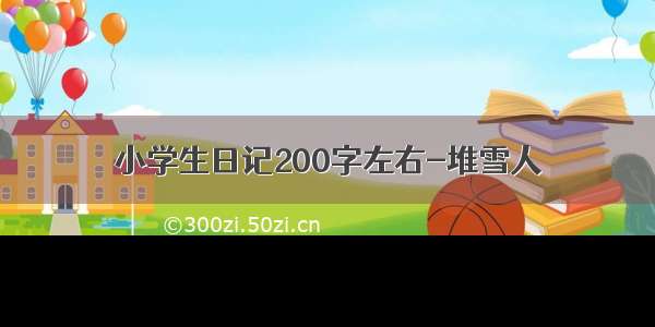 小学生日记200字左右-堆雪人