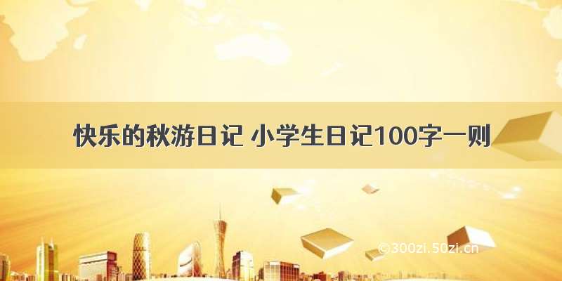 快乐的秋游日记 小学生日记100字一则