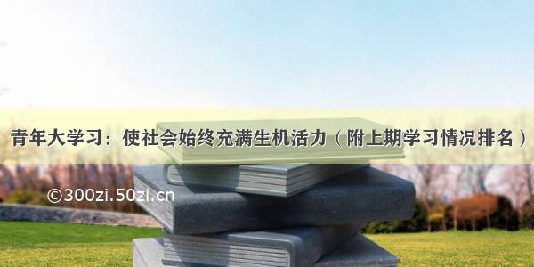 青年大学习：使社会始终充满生机活力（附上期学习情况排名）