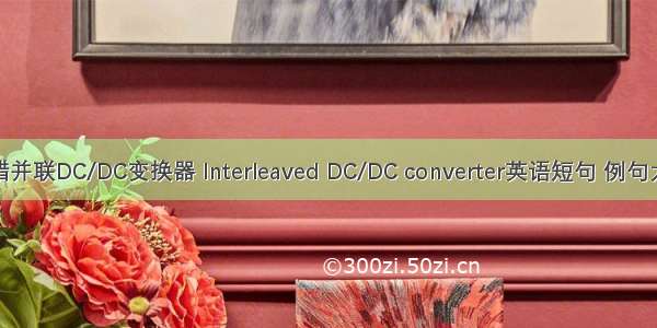 交错并联DC/DC变换器 Interleaved DC/DC converter英语短句 例句大全