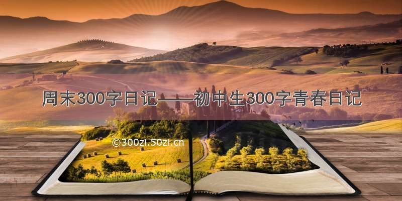 周末300字日记——初中生300字青春日记