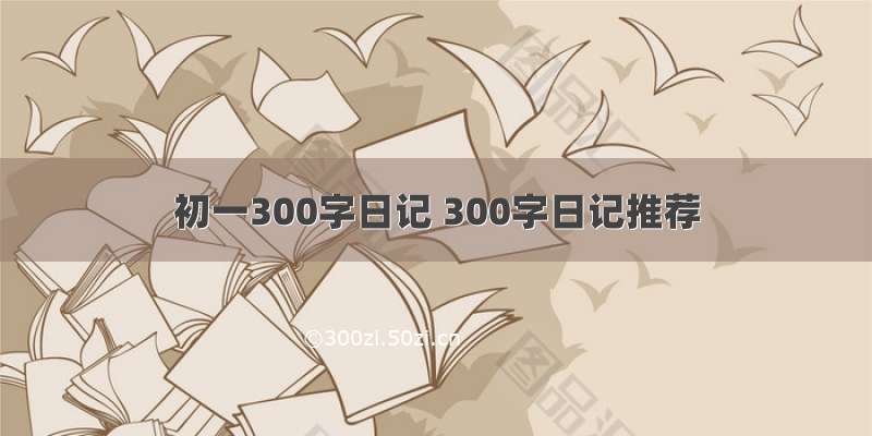 初一300字日记 300字日记推荐