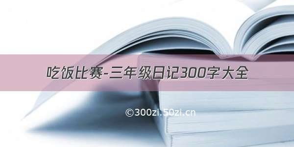 吃饭比赛-三年级日记300字大全