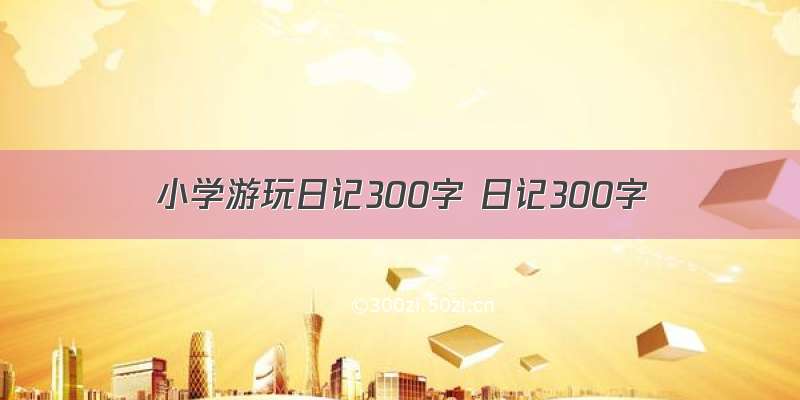 小学游玩日记300字 日记300字