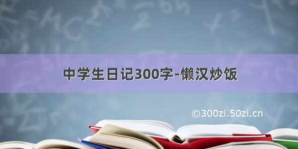 中学生日记300字-懒汉炒饭