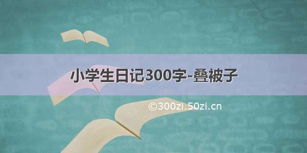 小学生日记300字-叠被子