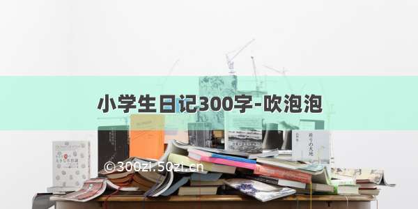 小学生日记300字-吹泡泡