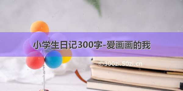 小学生日记300字-爱画画的我