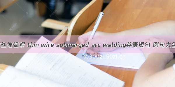 细丝埋弧焊 thin wire submerged arc welding英语短句 例句大全