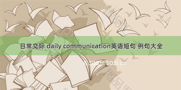 日常交际 daily communication英语短句 例句大全