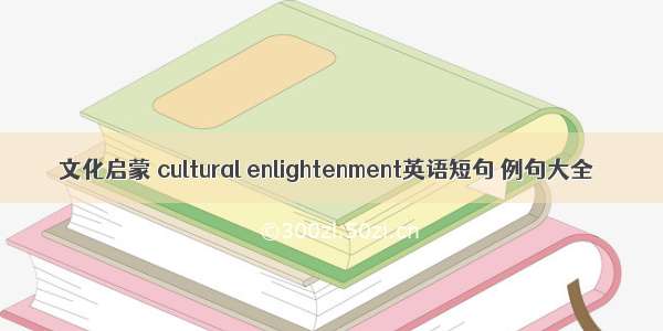 文化启蒙 cultural enlightenment英语短句 例句大全