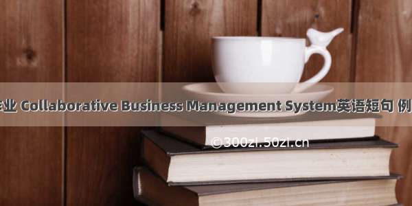 协同作业 Collaborative Business Management System英语短句 例句大全