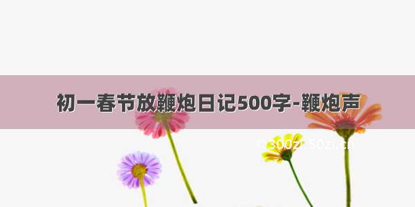 初一春节放鞭炮日记500字-鞭炮声