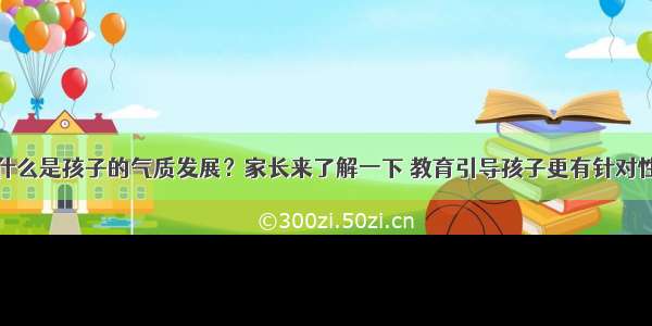 什么是孩子的气质发展？家长来了解一下 教育引导孩子更有针对性