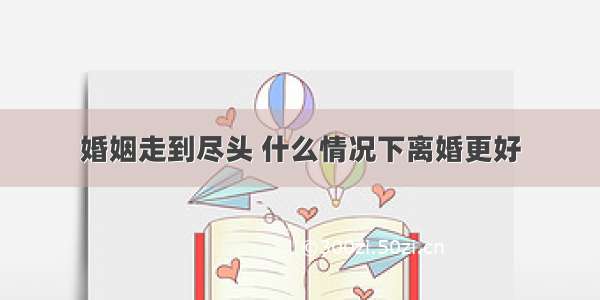 婚姻走到尽头 什么情况下离婚更好