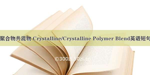 结晶/结晶聚合物共混物 Crystalline/Crystalline Polymer Blend英语短句 例句大全