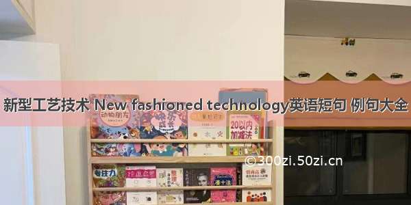 新型工艺技术 New fashioned technology英语短句 例句大全