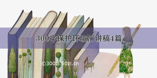 300字保护环境演讲稿4篇