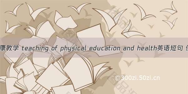 体育与健康教学 teaching of physical education and health英语短句 例句大全