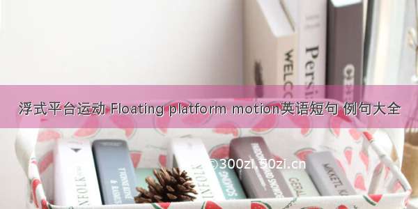 浮式平台运动 Floating platform motion英语短句 例句大全