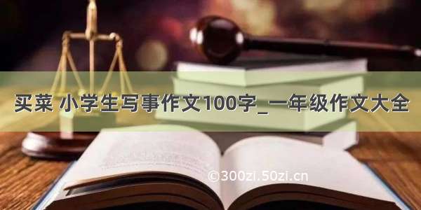 买菜 小学生写事作文100字_一年级作文大全