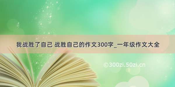 我战胜了自己 战胜自己的作文300字_一年级作文大全