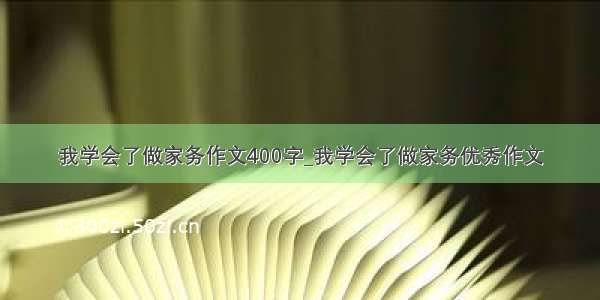 我学会了做家务作文400字_我学会了做家务优秀作文