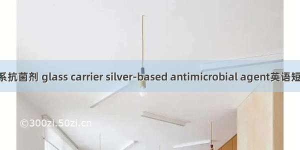 玻璃载体银系抗菌剂 glass carrier silver-based antimicrobial agent英语短句 例句大全