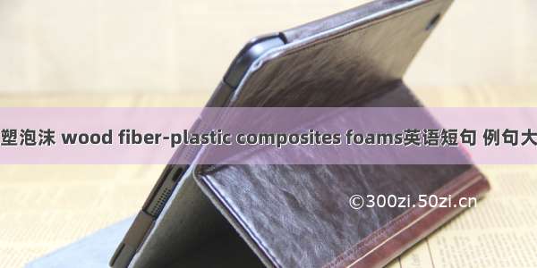 木塑泡沫 wood fiber-plastic composites foams英语短句 例句大全