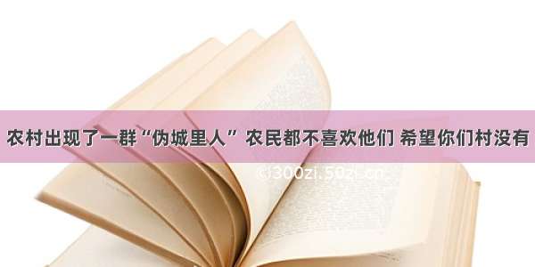 农村出现了一群“伪城里人” 农民都不喜欢他们 希望你们村没有