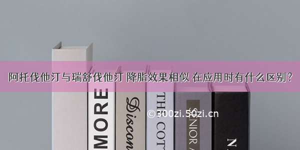 阿托伐他汀与瑞舒伐他汀 降脂效果相似 在应用时有什么区别？