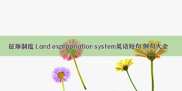 征地制度 Land expropriation system英语短句 例句大全