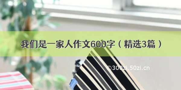 我们是一家人作文600字（精选3篇）