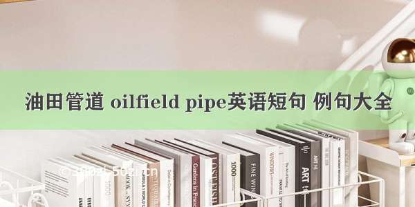 油田管道 oilfield pipe英语短句 例句大全