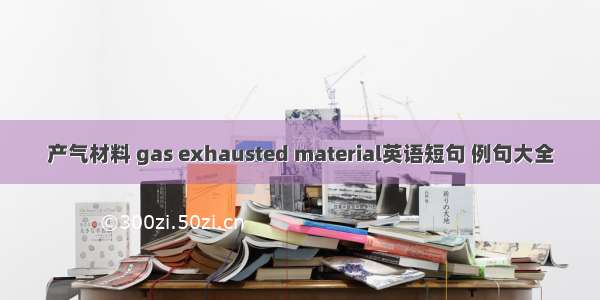 产气材料 gas exhausted material英语短句 例句大全